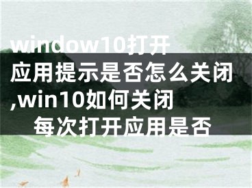 window10打開應(yīng)用提示是否怎么關(guān)閉,win10如何關(guān)閉每次打開應(yīng)用是否