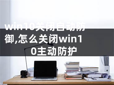 win10關(guān)閉自動(dòng)防御,怎么關(guān)閉win10主動(dòng)防護(hù)