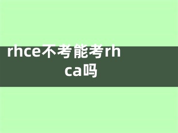 rhce不考能考rhca嗎