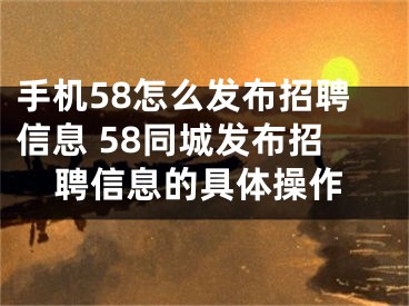 手機58怎么發(fā)布招聘信息 58同城發(fā)布招聘信息的具體操作