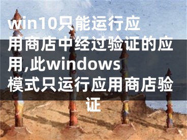 win10只能運(yùn)行應(yīng)用商店中經(jīng)過驗(yàn)證的應(yīng)用,此windows模式只運(yùn)行應(yīng)用商店驗(yàn)證