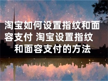 淘寶如何設置指紋和面容支付 淘寶設置指紋和面容支付的方法