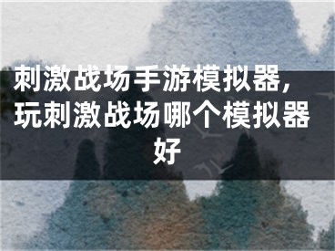 刺激戰(zhàn)場(chǎng)手游模擬器,玩刺激戰(zhàn)場(chǎng)哪個(gè)模擬器好