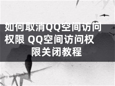 如何取消QQ空間訪問(wèn)權(quán)限 QQ空間訪問(wèn)權(quán)限關(guān)閉教程