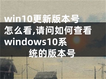 win10更新版本號(hào)怎么看,請(qǐng)問如何查看windows10系統(tǒng)的版本號(hào)