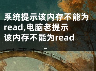 系統(tǒng)提示該內(nèi)存不能為read,電腦老提示該內(nèi)存不能為read-