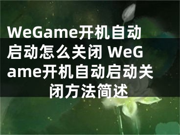 WeGame開機(jī)自動(dòng)啟動(dòng)怎么關(guān)閉 WeGame開機(jī)自動(dòng)啟動(dòng)關(guān)閉方法簡述