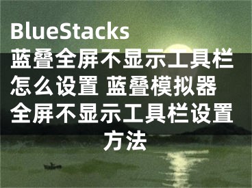 BlueStacks藍(lán)疊全屏不顯示工具欄怎么設(shè)置 藍(lán)疊模擬器全屏不顯示工具欄設(shè)置方法