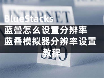 BlueStacks藍(lán)疊怎么設(shè)置分辨率 藍(lán)疊模擬器分辨率設(shè)置教程