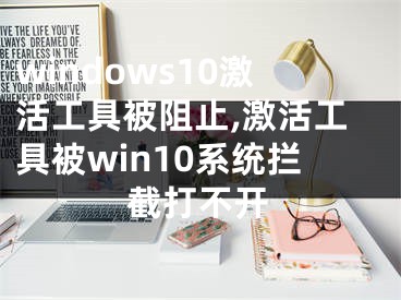 windows10激活工具被阻止,激活工具被win10系統(tǒng)攔截打不開