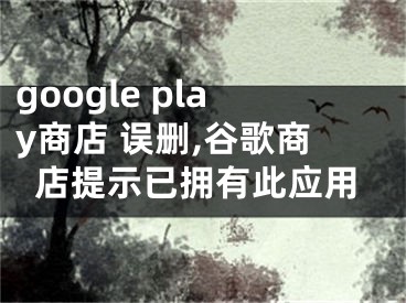 google play商店 誤刪,谷歌商店提示已擁有此應(yīng)用