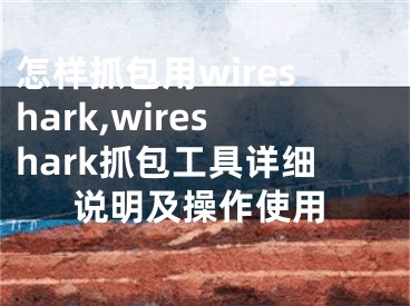 怎樣抓包用wireshark,wireshark抓包工具詳細說明及操作使用