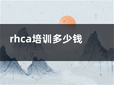 rhca培訓(xùn)多少錢