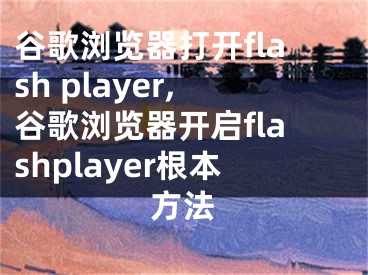 谷歌瀏覽器打開(kāi)flash player,谷歌瀏覽器開(kāi)啟flashplayer根本方法