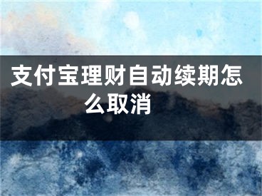 支付寶理財自動續(xù)期怎么取消 