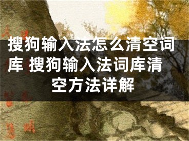 搜狗輸入法怎么清空詞庫(kù) 搜狗輸入法詞庫(kù)清空方法詳解