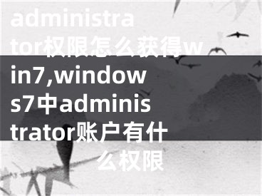 administrator權(quán)限怎么獲得win7,windows7中administrator賬戶有什么權(quán)限