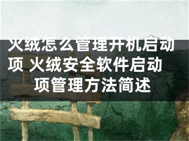 火絨怎么管理開機啟動項 火絨安全軟件啟動項管理方法簡述