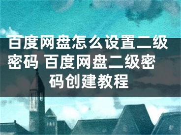 百度網盤怎么設置二級密碼 百度網盤二級密碼創(chuàng)建教程