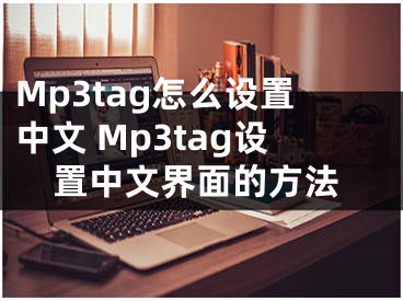 Mp3tag怎么設(shè)置中文 Mp3tag設(shè)置中文界面的方法