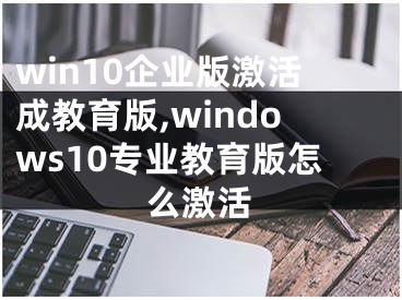 win10企業(yè)版激活成教育版,windows10專業(yè)教育版怎么激活