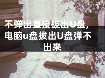 不彈出直接拔出U盤(pán),電腦u盤(pán)拔出U盤(pán)彈不出來(lái)