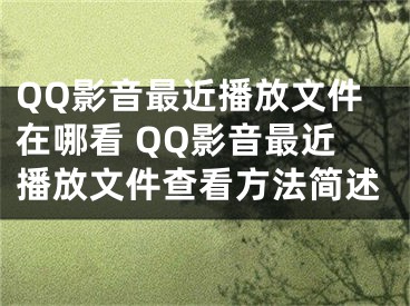 QQ影音最近播放文件在哪看 QQ影音最近播放文件查看方法簡述