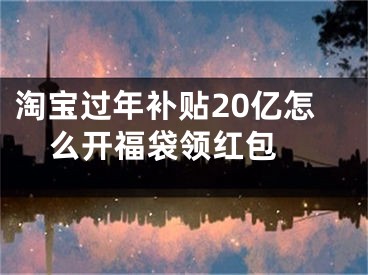 淘寶過年補(bǔ)貼20億怎么開福袋領(lǐng)紅包 