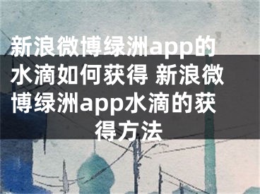 新浪微博綠洲app的水滴如何獲得 新浪微博綠洲app水滴的獲得方法