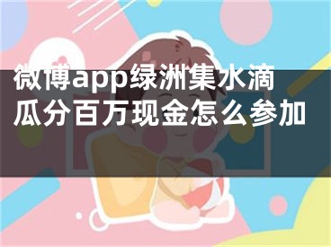 微博app綠洲集水滴瓜分百萬(wàn)現(xiàn)金怎么參加 