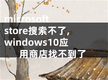 microsoft store搜索不了,windows10應(yīng)用商店找不到了