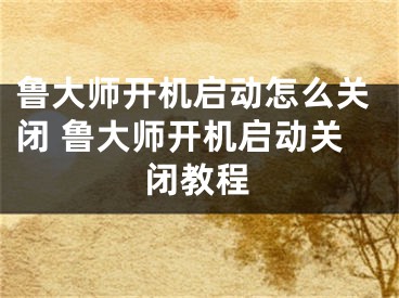 魯大師開機啟動怎么關(guān)閉 魯大師開機啟動關(guān)閉教程