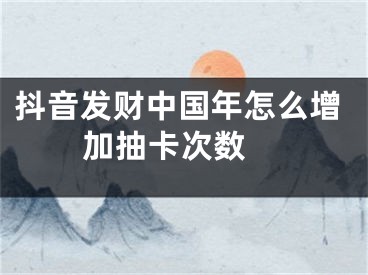 抖音發(fā)財(cái)中國(guó)年怎么增加抽卡次數(shù) 