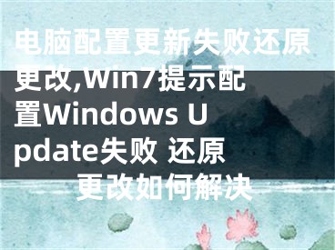 電腦配置更新失敗還原更改,Win7提示配置Windows Update失敗 還原更改如何解決