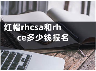 紅帽rhcsa和rhce多少錢報(bào)名