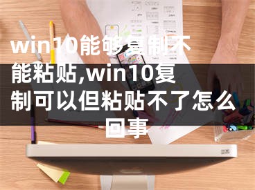 win10能夠復(fù)制不能粘貼,win10復(fù)制可以但粘貼不了怎么回事