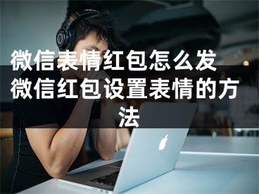 微信表情紅包怎么發(fā) 微信紅包設(shè)置表情的方法