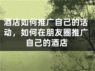 酒店如何推廣自己的活動，如何在朋友圈推廣自己的酒店