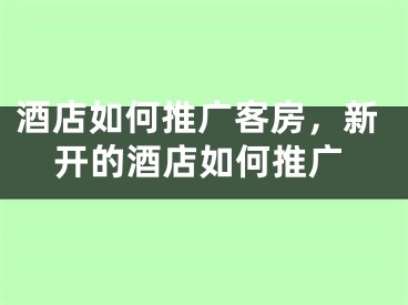 酒店如何推廣客房，新開的酒店如何推廣