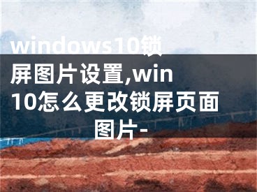 windows10鎖屏圖片設(shè)置,win 10怎么更改鎖屏頁面圖片-