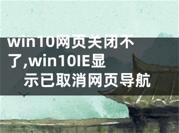 win10網(wǎng)頁關(guān)閉不了,win10IE顯示已取消網(wǎng)頁導航