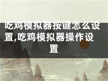 吃雞模擬器按鍵怎么設(shè)置,吃雞模擬器操作設(shè)置