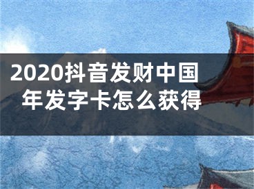 2020抖音發(fā)財中國年發(fā)字卡怎么獲得 