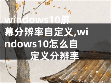 windows10屏幕分辨率自定義,windows10怎么自定義分辨率