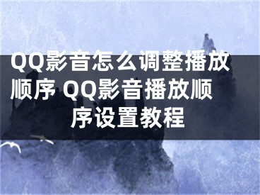 QQ影音怎么調(diào)整播放順序 QQ影音播放順序設(shè)置教程