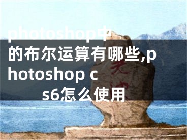 photoshop中的布爾運(yùn)算有哪些,photoshop cs6怎么使用