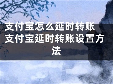 支付寶怎么延時(shí)轉(zhuǎn)賬 支付寶延時(shí)轉(zhuǎn)賬設(shè)置方法