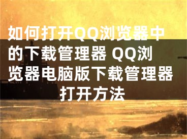 如何打開QQ瀏覽器中的下載管理器 QQ瀏覽器電腦版下載管理器打開方法