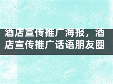 酒店宣傳推廣海報(bào)，酒店宣傳推廣話語朋友圈