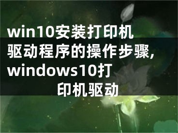 win10安裝打印機驅(qū)動程序的操作步驟,windows10打印機驅(qū)動